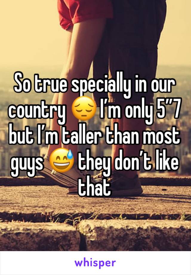 So true specially in our country 😔 I’m only 5”7 but I’m taller than most guys 😅 they don’t like that 