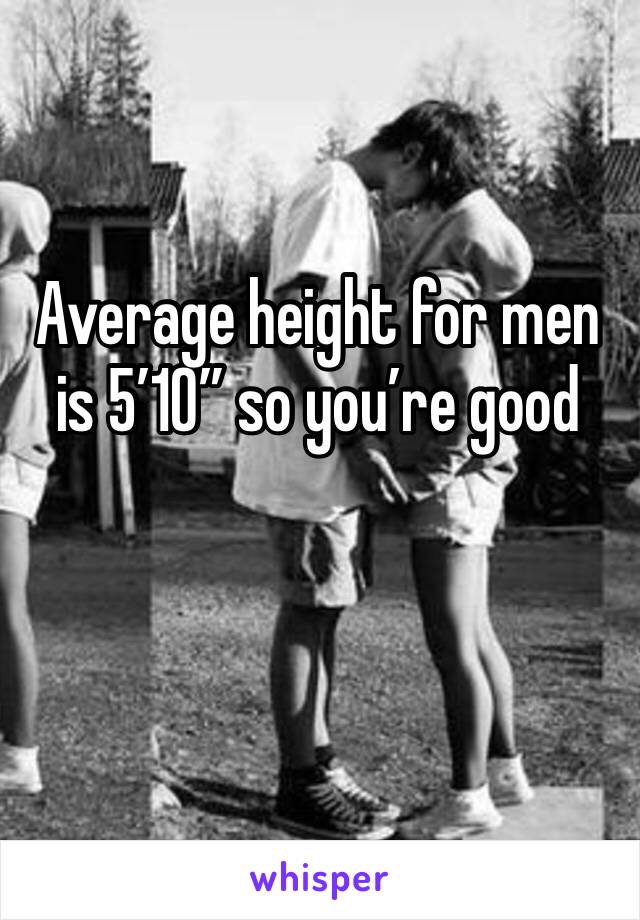 Average height for men is 5’10” so you’re good 