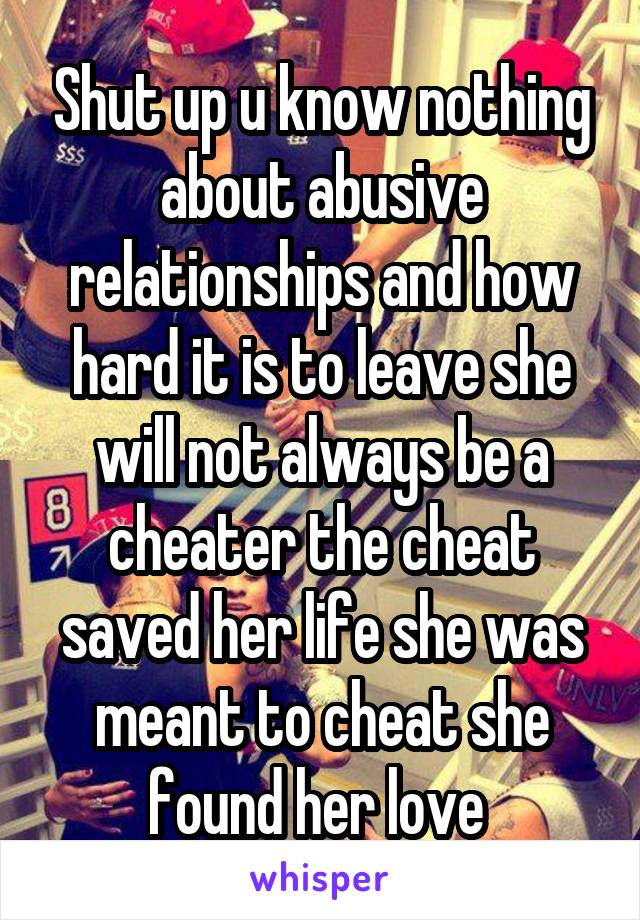 Shut up u know nothing about abusive relationships and how hard it is to leave she will not always be a cheater the cheat saved her life she was meant to cheat she found her love 