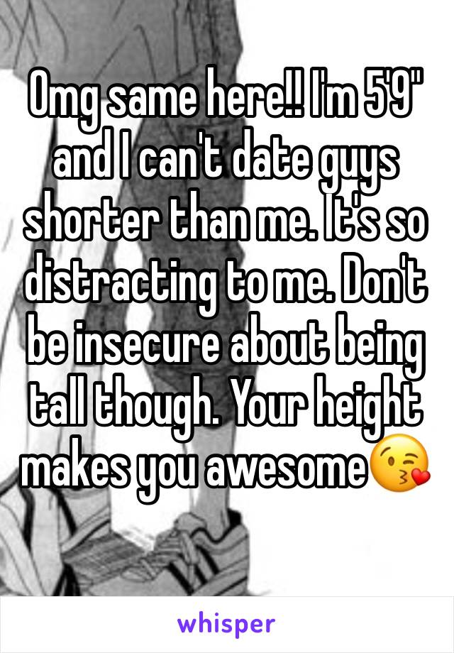 Omg same here!! I'm 5'9" and I can't date guys shorter than me. It's so distracting to me. Don't be insecure about being tall though. Your height makes you awesome😘