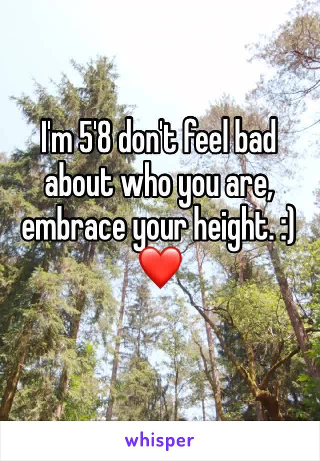 I'm 5'8 don't feel bad about who you are, embrace your height. :) ❤️