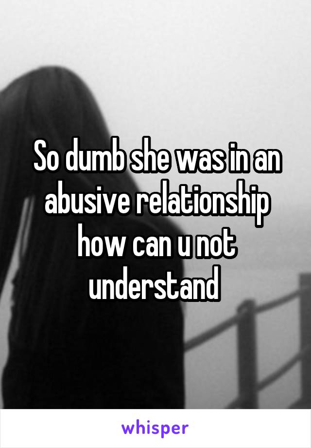 So dumb she was in an abusive relationship how can u not understand 