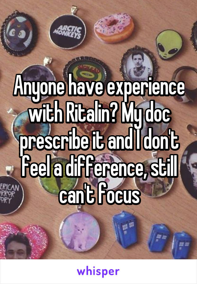 Anyone have experience with Ritalin? My doc prescribe it and I don't feel a difference, still can't focus