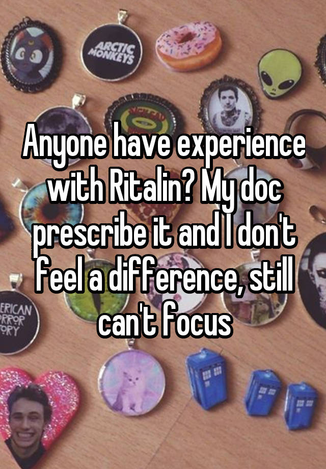 Anyone have experience with Ritalin? My doc prescribe it and I don't feel a difference, still can't focus