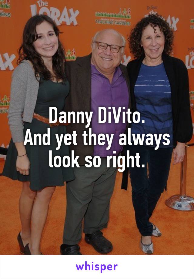 Danny DiVito.
And yet they always look so right.