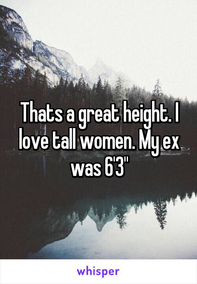 Thats a great height. I love tall women. My ex was 6'3"