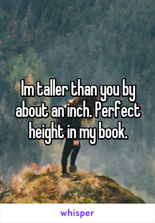 Im taller than you by about an inch. Perfect height in my book.