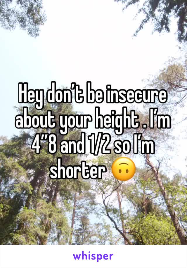 Hey don’t be insecure about your height . I’m 4”8 and 1/2 so I’m shorter 🙃