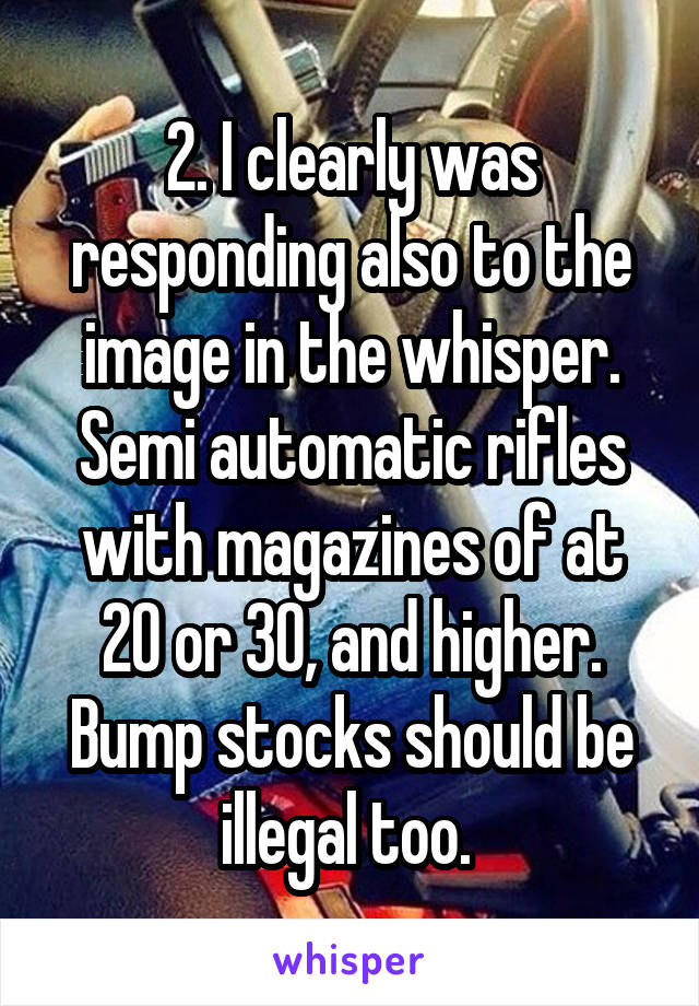 2. I clearly was responding also to the image in the whisper.
Semi automatic rifles with magazines of at 20 or 30, and higher.
Bump stocks should be illegal too. 