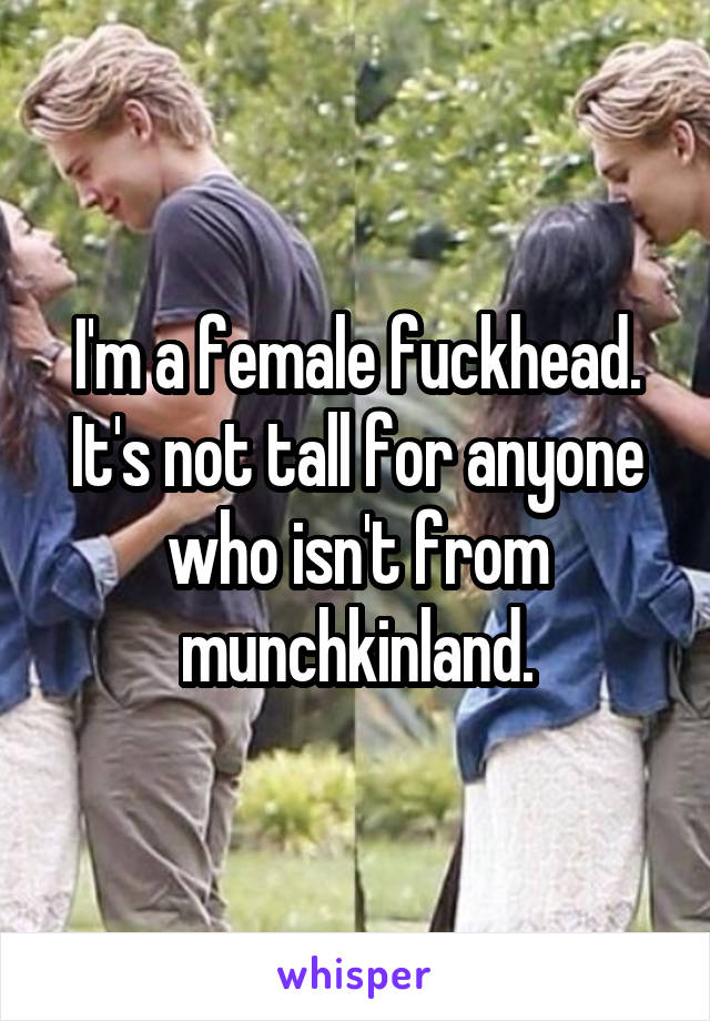 I'm a female fuckhead. It's not tall for anyone who isn't from munchkinland.