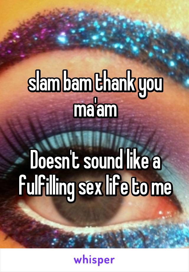 slam bam thank you ma'am

Doesn't sound like a fulfilling sex life to me