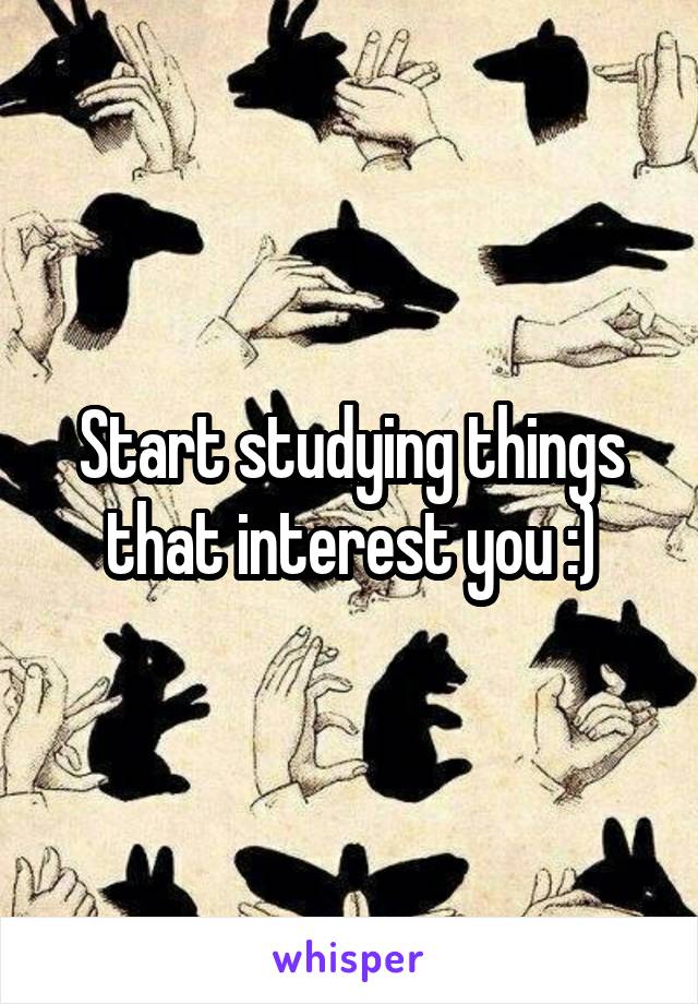 Start studying things that interest you :)