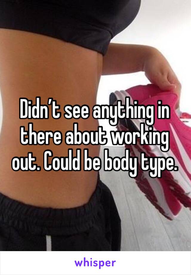 Didn’t see anything in there about working out. Could be body type. 