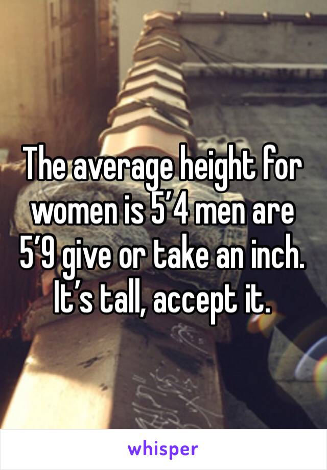 The average height for women is 5’4 men are 5’9 give or take an inch. It’s tall, accept it. 