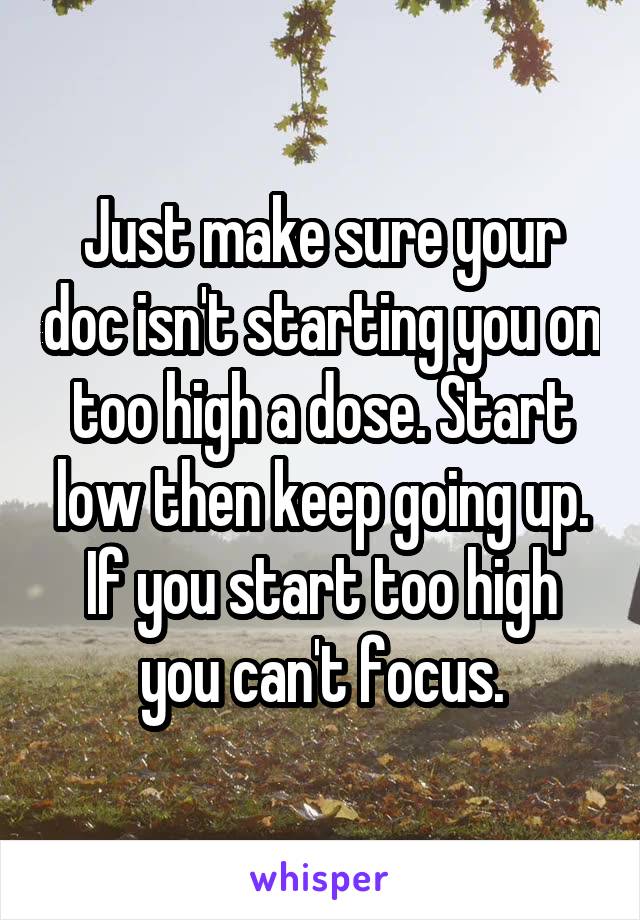 Just make sure your doc isn't starting you on too high a dose. Start low then keep going up. If you start too high you can't focus.