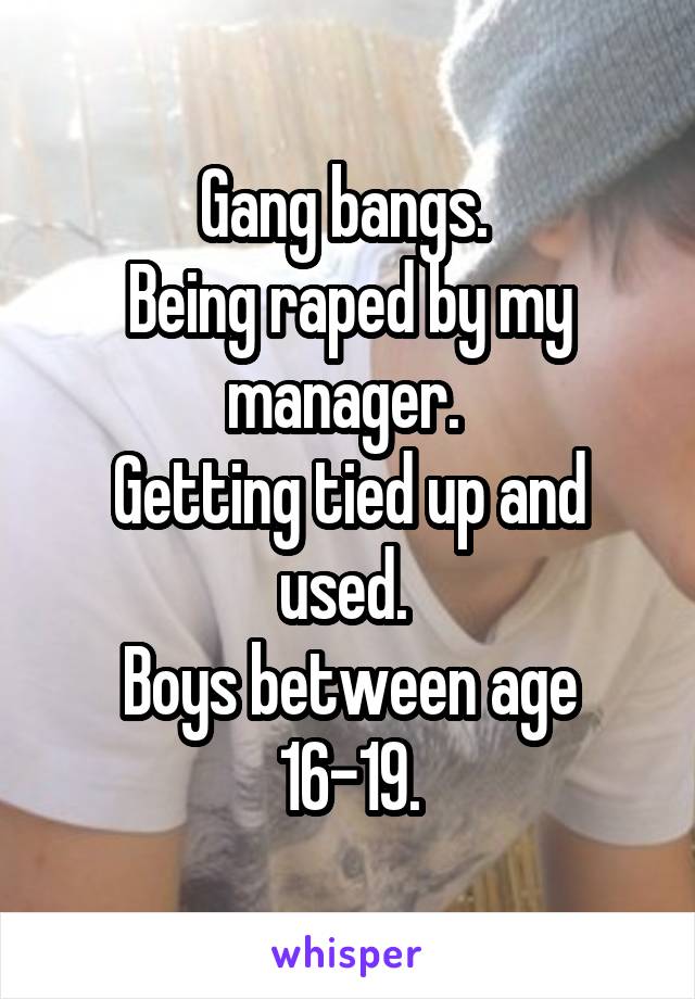 Gang bangs. 
Being raped by my manager. 
Getting tied up and used. 
Boys between age 16-19.