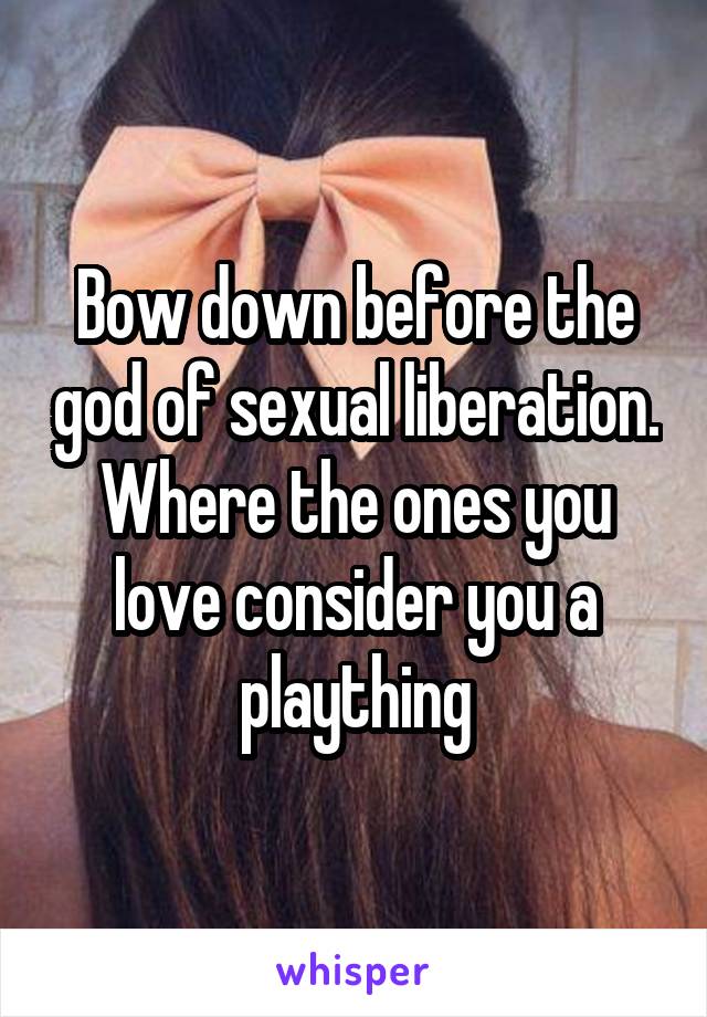 Bow down before the god of sexual liberation. Where the ones you love consider you a plaything
