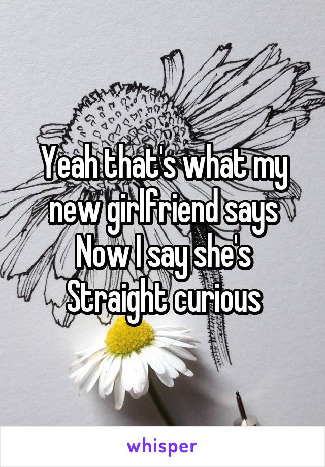 Yeah that's what my new girlfriend says
Now I say she's
Straight curious