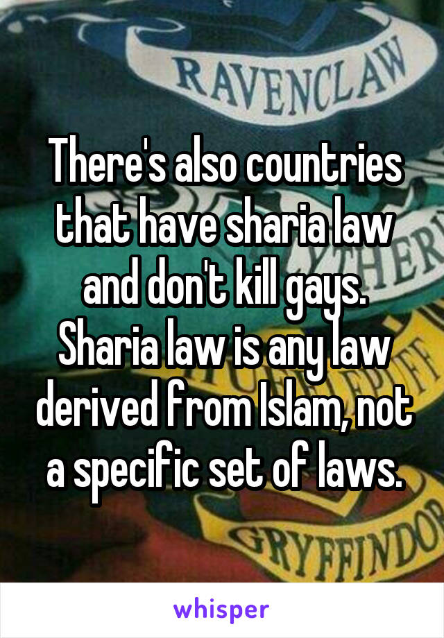 There's also countries that have sharia law and don't kill gays. Sharia law is any law derived from Islam, not a specific set of laws.