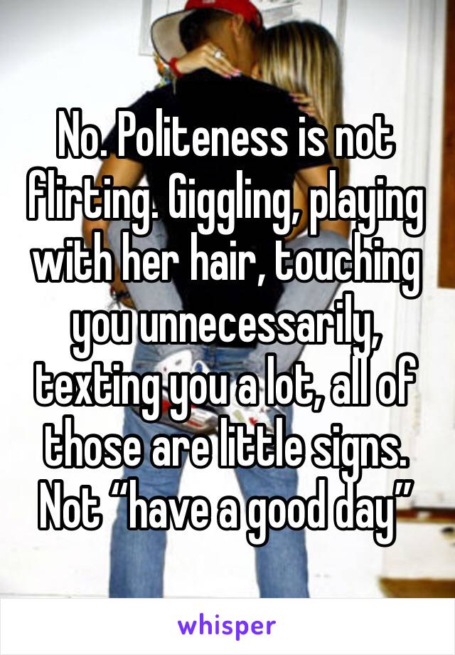 No. Politeness is not flirting. Giggling, playing with her hair, touching you unnecessarily, texting you a lot, all of those are little signs. Not “have a good day”