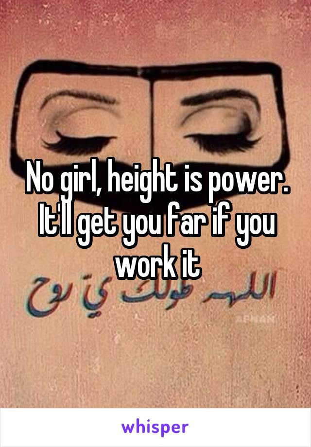 No girl, height is power. It'll get you far if you work it