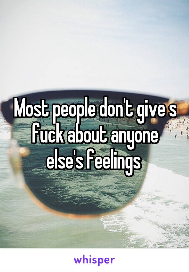 Most people don't give s fuck about anyone else's feelings 