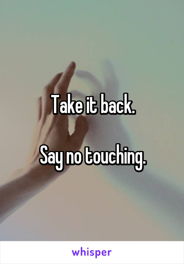 Take it back.

Say no touching.