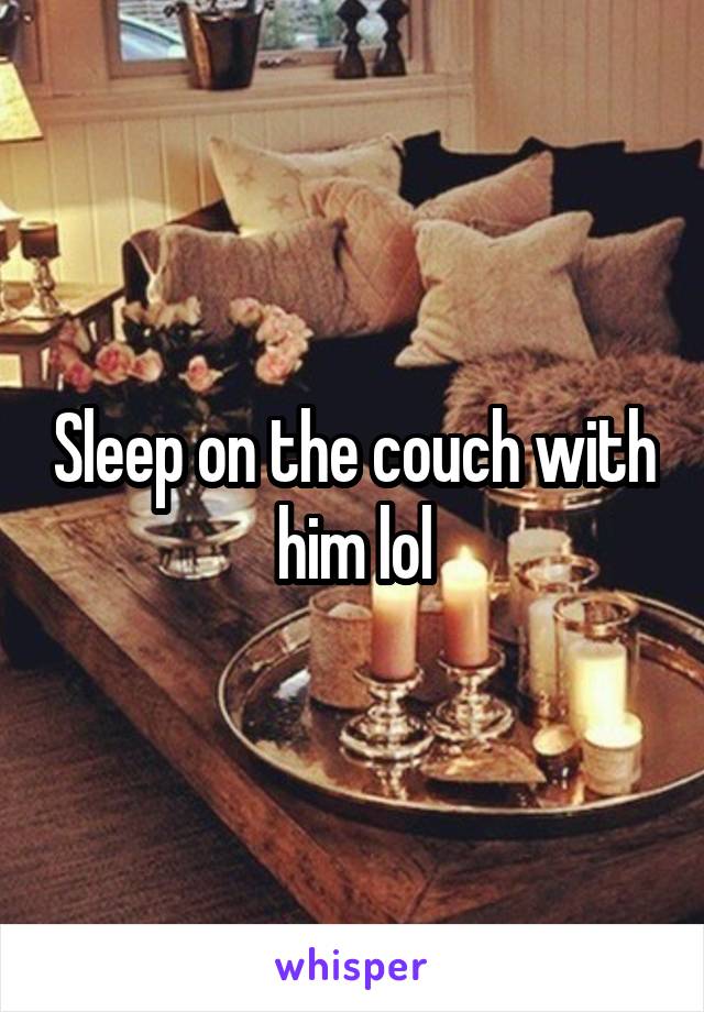 Sleep on the couch with him lol