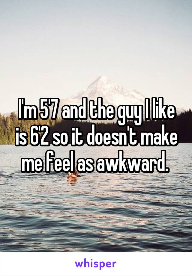 I'm 5'7 and the guy I like is 6'2 so it doesn't make me feel as awkward. 