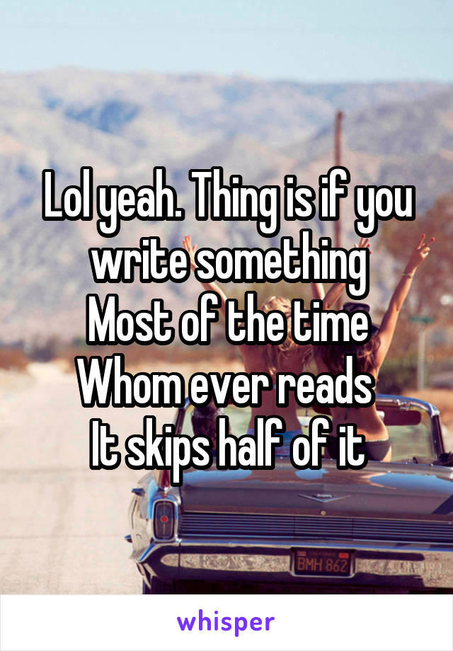Lol yeah. Thing is if you write something
Most of the time
Whom ever reads 
It skips half of it