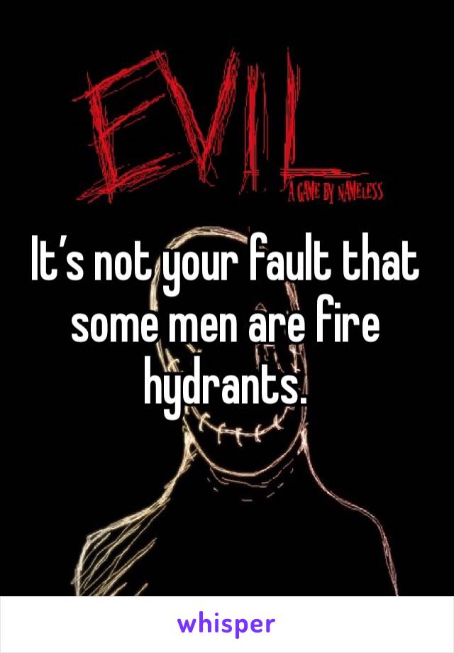 It’s not your fault that some men are fire hydrants. 