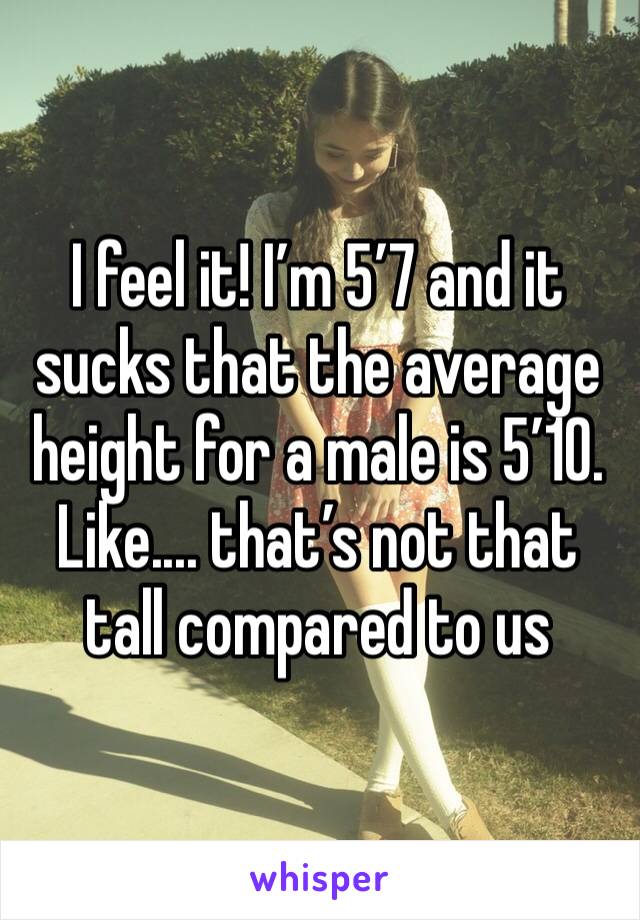 I feel it! I’m 5’7 and it sucks that the average height for a male is 5’10. Like.... that’s not that tall compared to us