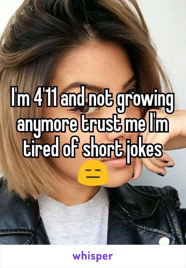 I'm 4'11 and not growing anymore trust me I'm tired of short jokes😑