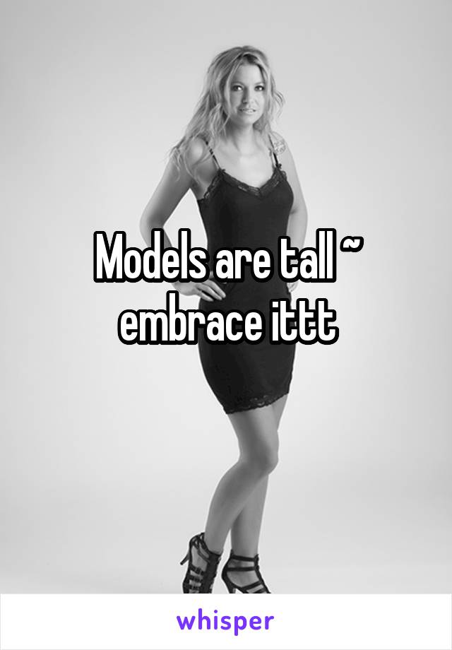 Models are tall ~ embrace ittt
