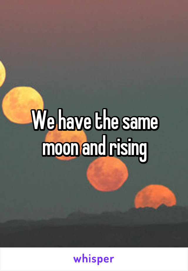 We have the same moon and rising