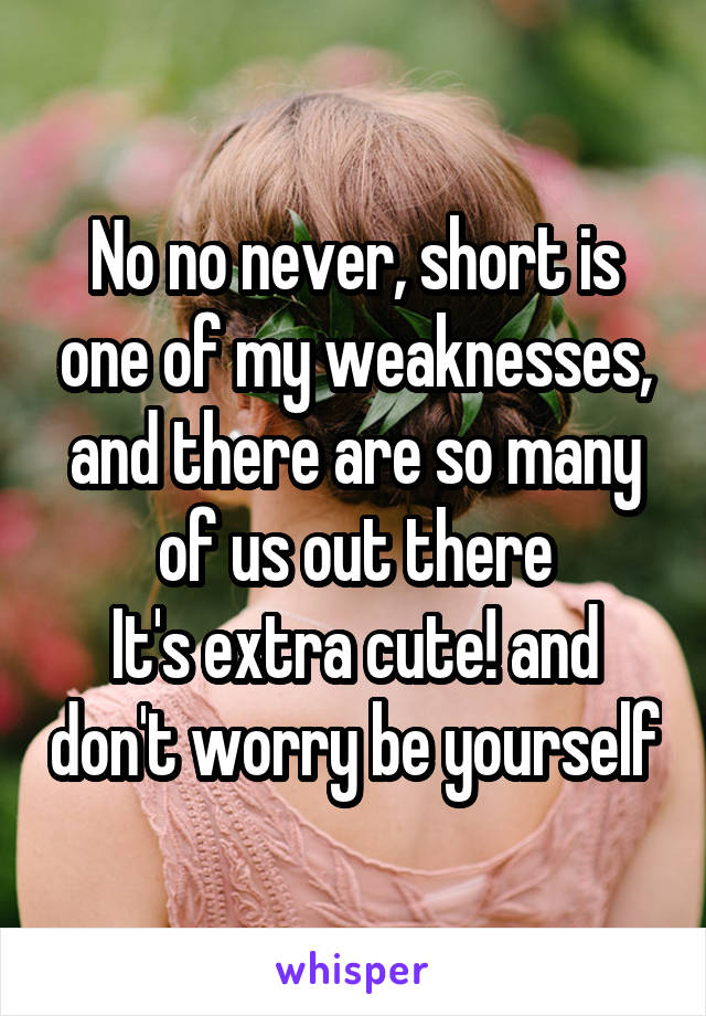 No no never, short is one of my weaknesses, and there are so many of us out there
It's extra cute! and don't worry be yourself