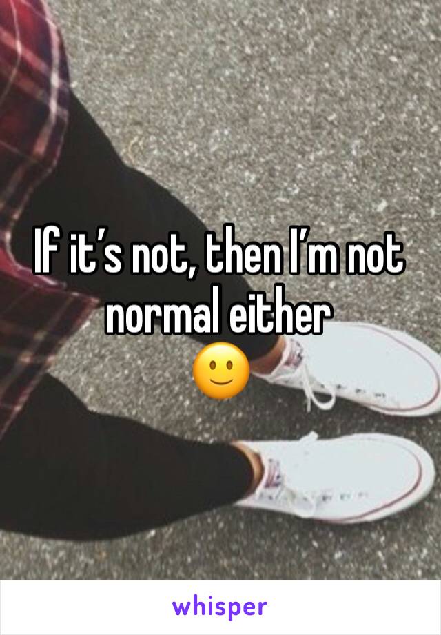 If it’s not, then I’m not normal either 
🙂