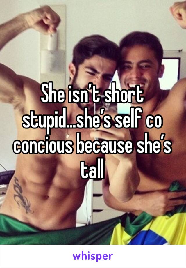 She isn’t short stupid...she’s self co concious because she’s tall