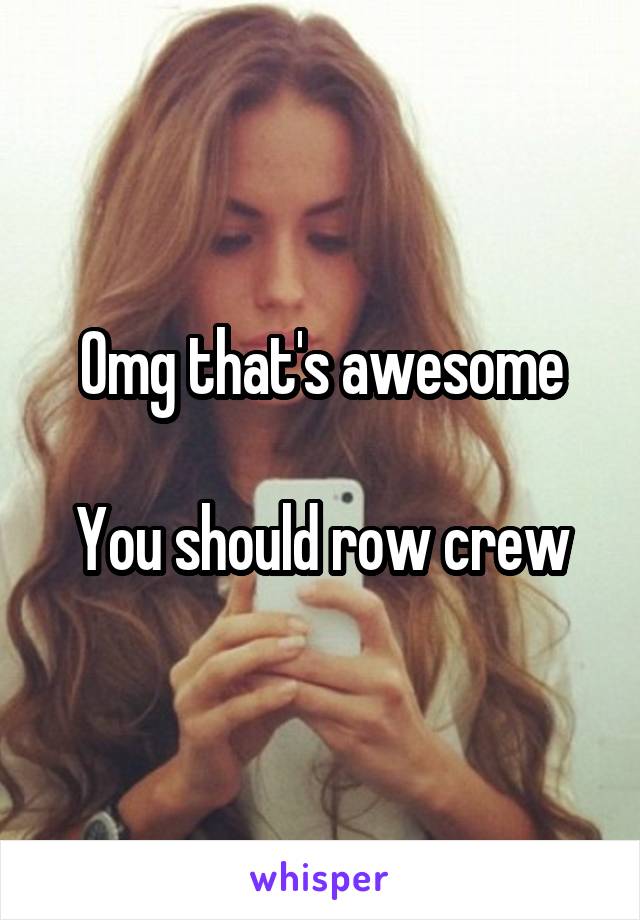 Omg that's awesome

You should row crew