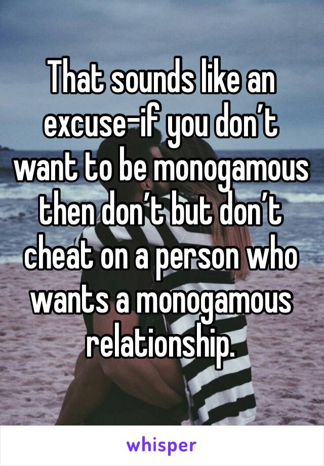 That sounds like an excuse-if you don’t want to be monogamous then don’t but don’t cheat on a person who wants a monogamous relationship. 