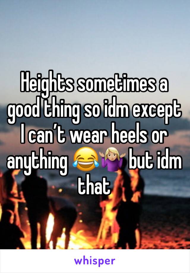 Heights sometimes a good thing so idm except I can’t wear heels or anything 😂🤷🏼‍♀️ but idm that 