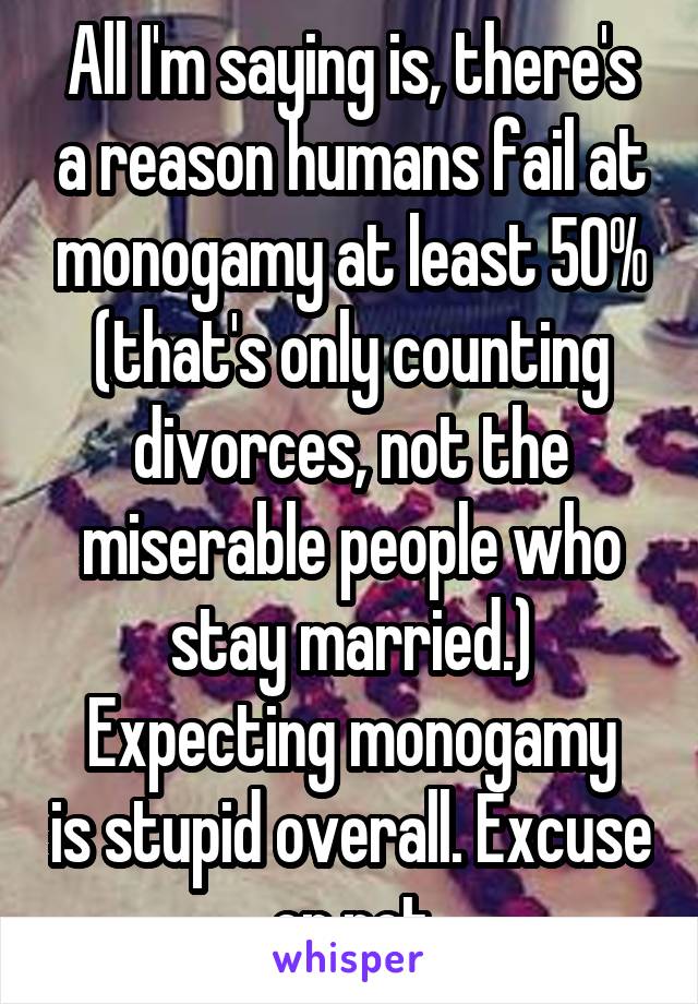 All I'm saying is, there's a reason humans fail at monogamy at least 50% (that's only counting divorces, not the miserable people who stay married.)
Expecting monogamy is stupid overall. Excuse or not