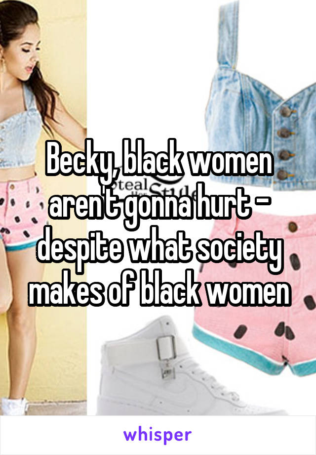 Becky, black women aren't gonna hurt - despite what society makes of black women