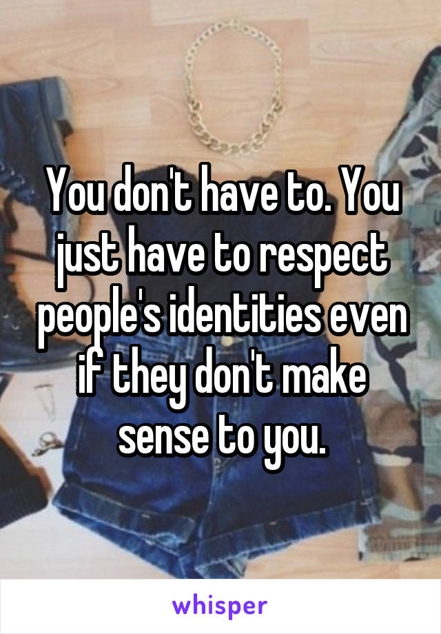 You don't have to. You just have to respect people's identities even if they don't make sense to you.