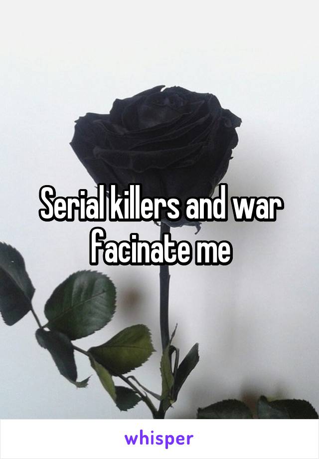 Serial killers and war facinate me