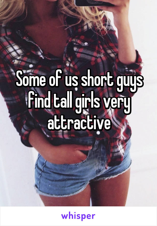 Some of us short guys find tall girls very attractive
