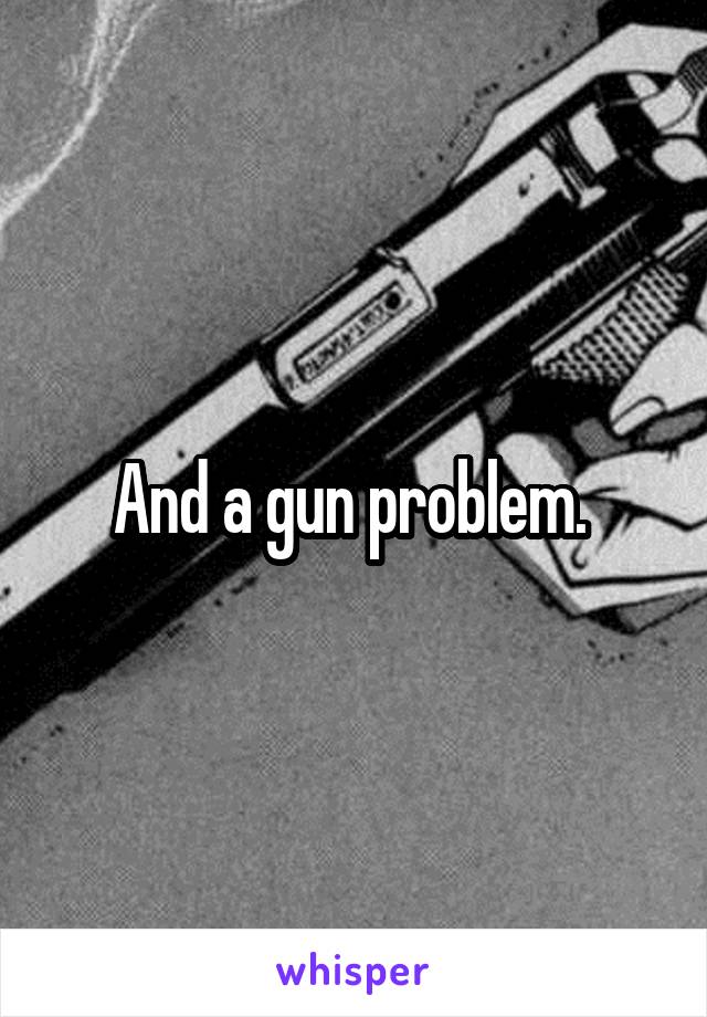 And a gun problem. 