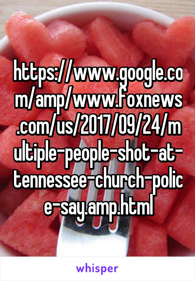 https://www.google.com/amp/www.foxnews.com/us/2017/09/24/multiple-people-shot-at-tennessee-church-police-say.amp.html