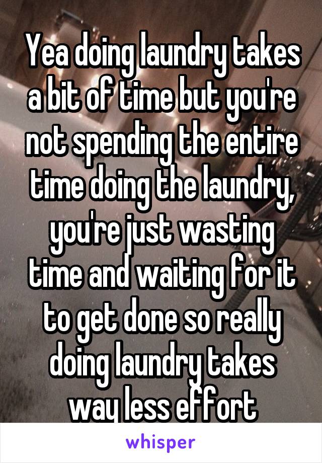 Yea doing laundry takes a bit of time but you're not spending the entire time doing the laundry, you're just wasting time and waiting for it to get done so really doing laundry takes way less effort