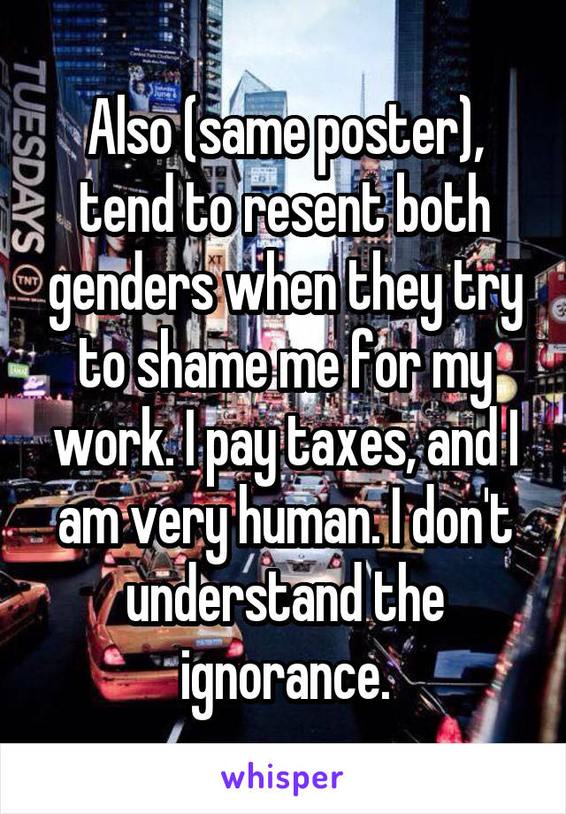 Also (same poster), tend to resent both genders when they try to shame me for my work. I pay taxes, and I am very human. I don't understand the ignorance.
